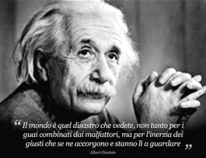 Il mondo è quel disastro che vedete, non tanto per i guai combinati dai malfattori, ma per l'inerzia dei giusti che se ne accorgono e stanno lì a guardare.  Albert Einstein